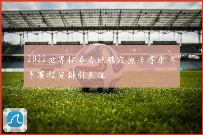 2022世界杯举办地确定为卡塔尔 冬季赛程安排引关注
