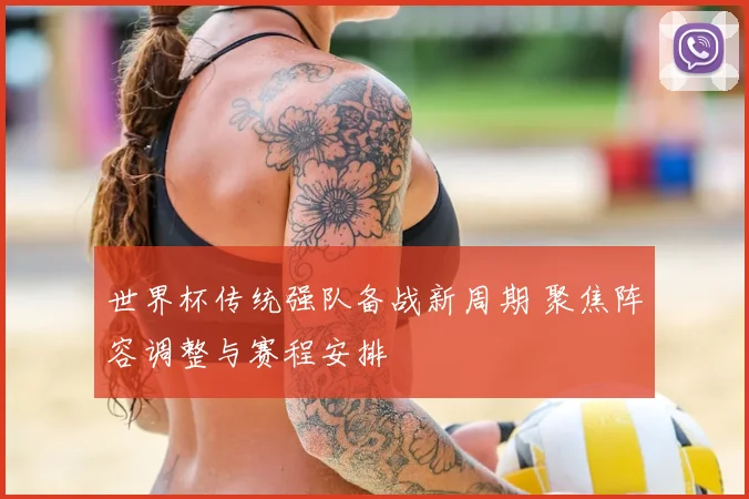 世界杯传统强队备战新周期 聚焦阵容调整与赛程安排