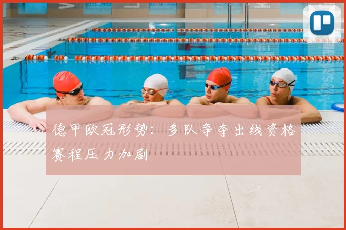 德甲欧冠形势:多队争夺出线资格赛程压力加剧