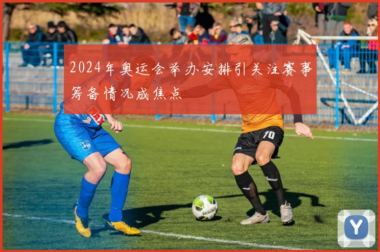 2024年奥运会举办安排引关注赛事筹备情况成焦点