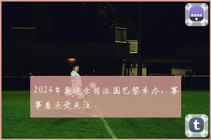 2024年奥运会将法国巴黎举办，赛事看点受关注