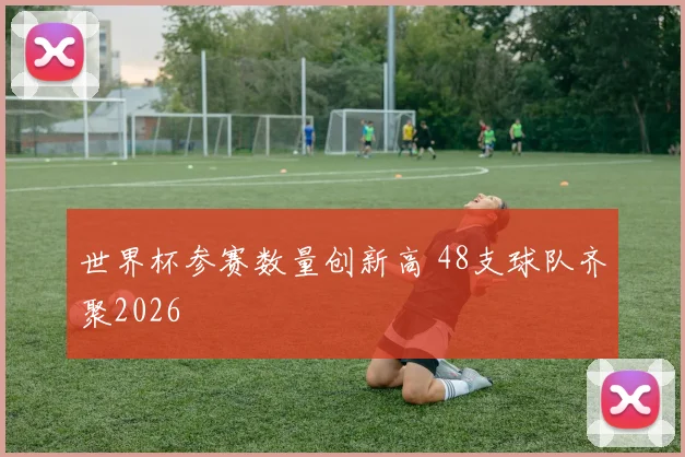 世界杯参赛数量创新高 48支球队齐聚2026