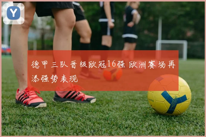 德甲三队晋级欧冠16强 欧洲赛场再添强势表现