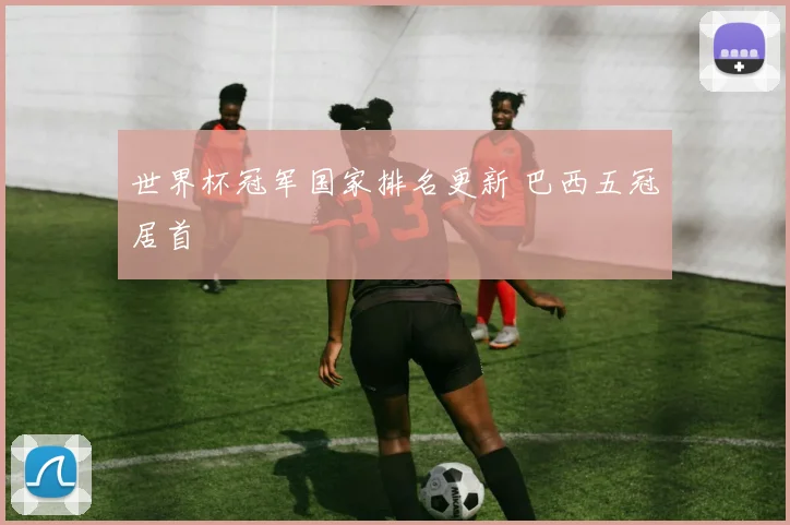 世界杯冠军国家排名更新 巴西五冠居首