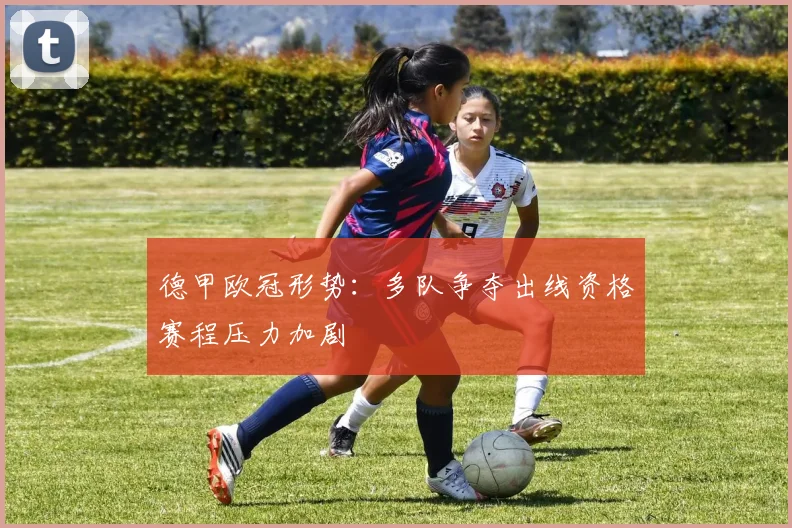 德甲欧冠形势:多队争夺出线资格赛程压力加剧