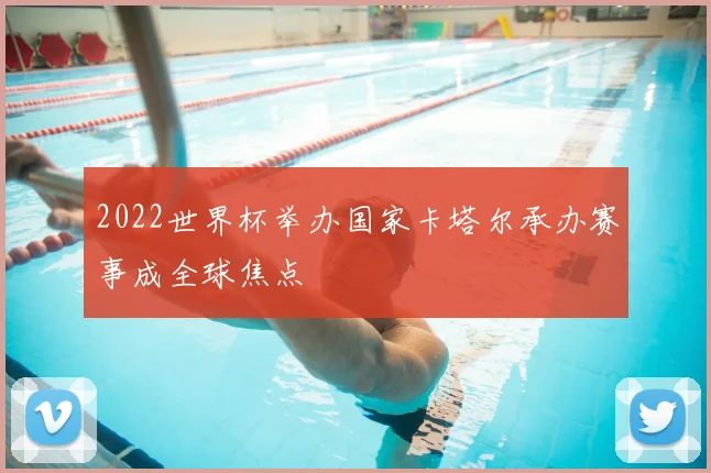 2022世界杯举办国家卡塔尔承办赛事成全球焦点